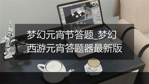 梦幻元宵节答题_梦幻西游元宵答题器最新版