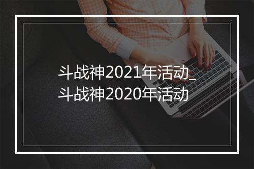 斗战神2021年活动_斗战神2020年活动