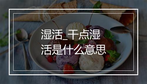 湿活_干点湿活是什么意思