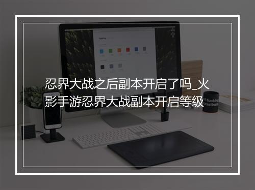 忍界大战之后副本开启了吗_火影手游忍界大战副本开启等级