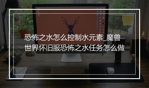 恐怖之水怎么控制水元素_魔兽世界怀旧服恐怖之水任务怎么做